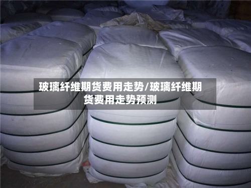 玻璃纤维期货费用走势/玻璃纤维期货费用走势预测-第2张图片