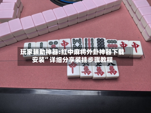 玩家辅助神器:红中麻将外卦神器下载安装”详细分享装挂步骤教程-第3张图片