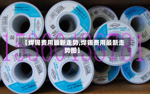 【焊锡费用最新走势,焊锡费用最新走势图】-第2张图片