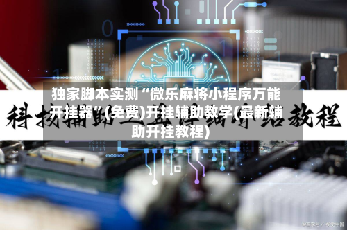 独家脚本实测“微乐麻将小程序万能开挂器	”(免费)开挂辅助教学(最新辅助开挂教程)-第2张图片