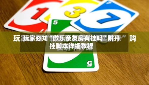 玩家必知“微乐亲友房有挂吗	”附开挂脚本详细教程-第2张图片