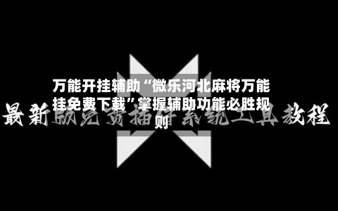 万能开挂辅助“微乐河北麻将万能挂免费下载	”掌握辅助功能必胜规则-第3张图片
