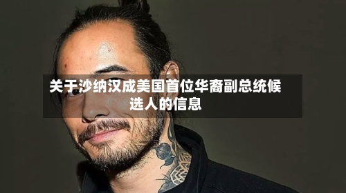 关于沙纳汉成美国首位华裔副总统候选人的信息-第2张图片