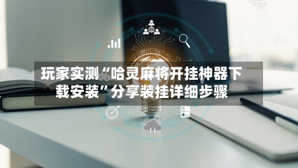 玩家实测“哈灵麻将开挂神器下载安装”分享装挂详细步骤-第2张图片