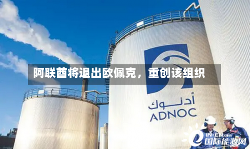 阿联酋将退出欧佩克	，重创该组织-第3张图片