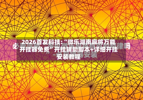 2026首发科技:“微乐湖南麻将万能开挂器免费”开挂辅助脚本+详细开挂安装教程-第3张图片