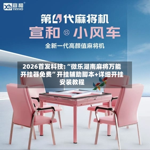 2026首发科技:“微乐湖南麻将万能开挂器免费”开挂辅助脚本+详细开挂安装教程-第2张图片
