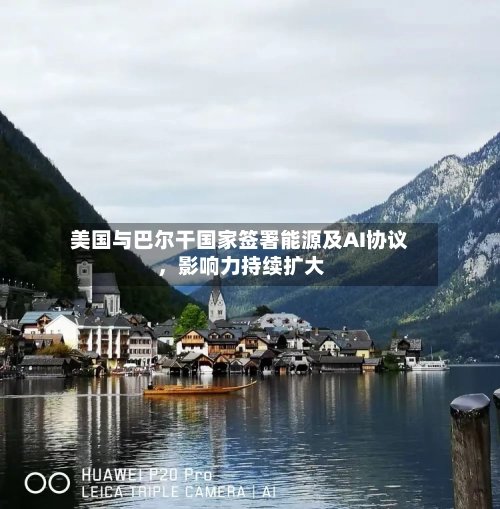 美国与巴尔干国家签署能源及AI协议，影响力持续扩大