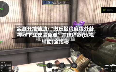 实测开挂辅助:“微乐捉鸡麻将外卦神器下载安装免费”开挂神器{透视辅助}全揭秘-第2张图片