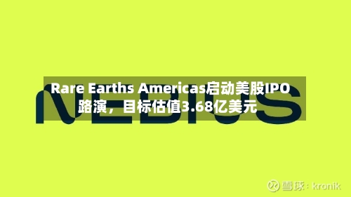 Rare Earths Americas启动美股IPO路演，目标估值3.68亿美元-第2张图片