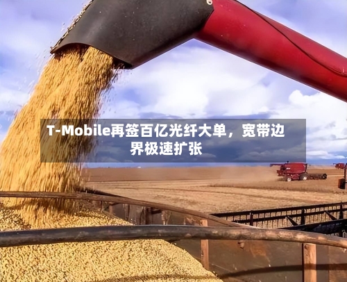 T-Mobile再签百亿光纤大单	，宽带边界极速扩张-第3张图片
