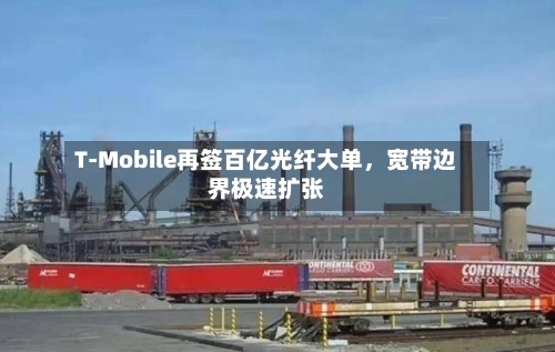 T-Mobile再签百亿光纤大单	，宽带边界极速扩张-第2张图片