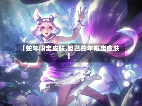 【蛇年限定皮肤,妲己蛇年限定皮肤】