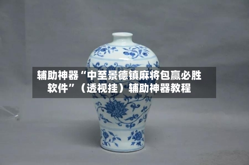 辅助神器“中至景德镇麻将包赢必胜软件”（透视挂）辅助神器教程