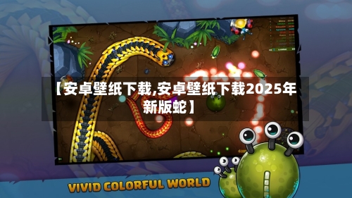 【安卓壁纸下载,安卓壁纸下载2025年新版蛇】