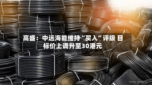 高盛：中远海能维持“买入”评级 目标价上调升至30港元