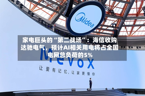 家电巨头的“第二战场	”：海信收购达驰电气	，预计AI相关用电将占全国电网总负荷的5%-第2张图片