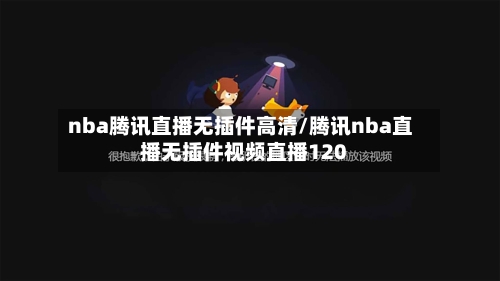 nba腾讯直播无插件高清/腾讯nba直播无插件视频直播120-第2张图片