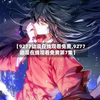 【9277动漫在线观看免费,9277动漫在线观看免费第7集】
