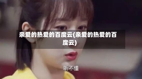 亲爱的热爱的百度云(亲爱的热爱的百度云)