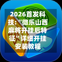 2026首发科技:“微乐山西麻将开挂后特征”详细开挂安装教程-第3张图片
