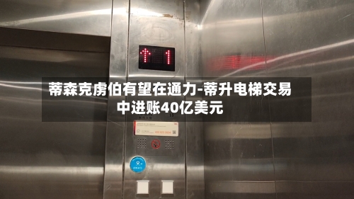 蒂森克虏伯有望在通力-蒂升电梯交易中进账40亿美元-第3张图片