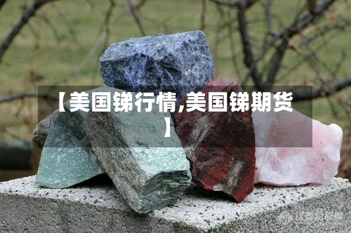 【美国锑行情,美国锑期货】