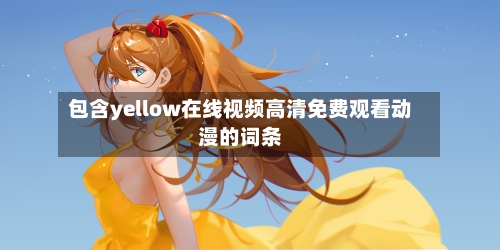包含yellow在线视频高清免费观看动漫的词条