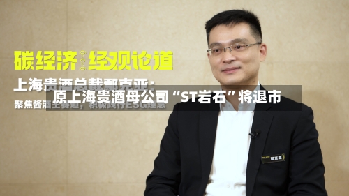 原上海贵酒母公司“ST岩石	”将退市-第3张图片