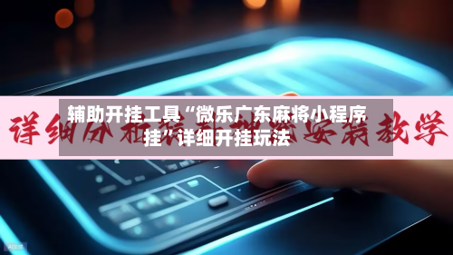 辅助开挂工具“微乐广东麻将小程序挂	”详细开挂玩法-第3张图片