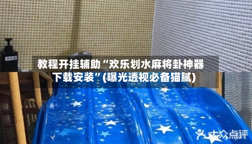 教程开挂辅助“欢乐划水麻将卦神器下载安装”(曝光透视必备猫腻)-第2张图片