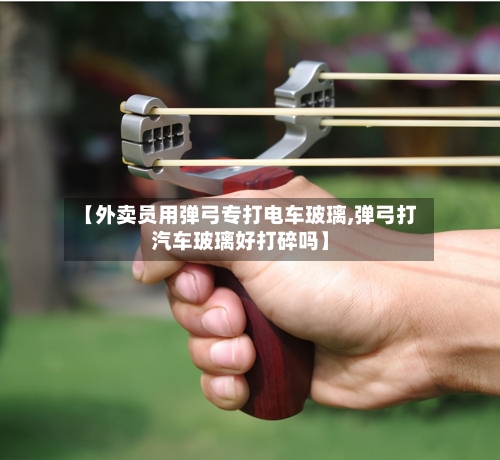 【外卖员用弹弓专打电车玻璃,弹弓打汽车玻璃好打碎吗】
