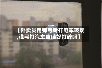 【外卖员用弹弓专打电车玻璃,弹弓打汽车玻璃好打碎吗】-第2张图片