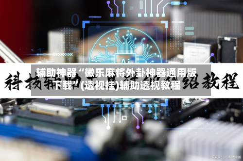 辅助神器“微乐麻将外卦神器通用版下载”(透视挂)辅助透视教程-第3张图片