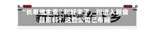 “长寿维生素”利好来了	，拟进入新食品原料！这些公司已布局-第2张图片