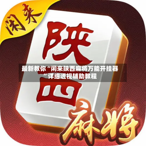 最新教你“闲来陕西麻将万能开挂器	”详细透视辅助教程-第2张图片