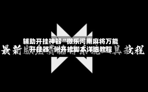 辅助开挂神器“微乐河南麻将万能开挂器”附开挂脚本详细教程