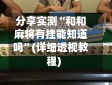 分享实测“和和麻将有挂能知道吗”(详细透视教程)-第3张图片