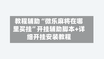 教程辅助“微乐麻将在哪里买挂	”开挂辅助脚本+详细开挂安装教程-第2张图片