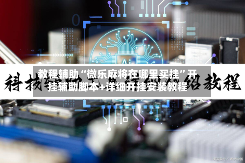 教程辅助“微乐麻将在哪里买挂”开挂辅助脚本+详细开挂安装教程-第3张图片