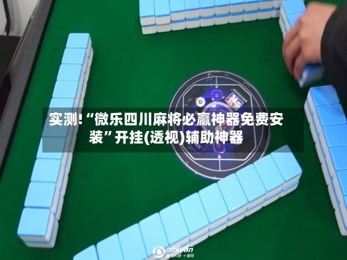 实测!“微乐四川麻将必赢神器免费安装”开挂(透视)辅助神器