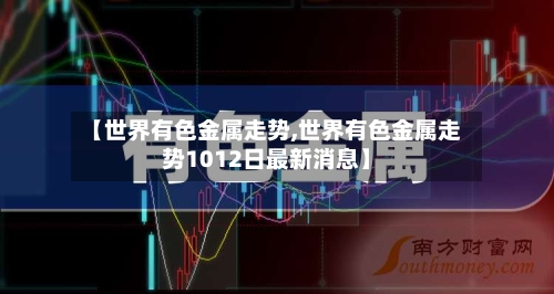 【世界有色金属走势,世界有色金属走势1012日最新消息】-第2张图片