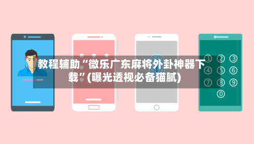 教程辅助“微乐广东麻将外卦神器下载”(曝光透视必备猫腻)