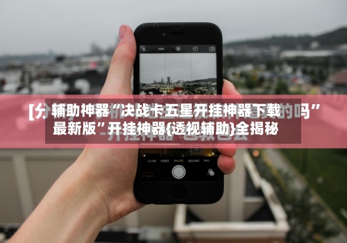 辅助神器“决战卡五星开挂神器下载最新版	”开挂神器{透视辅助}全揭秘-第2张图片