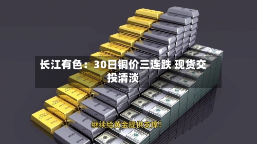 长江有色：30日铜价三连跌 现货交投清淡