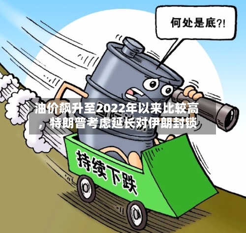 油价飙升至2022年以来比较高，特朗普考虑延长对伊朗封锁-第2张图片