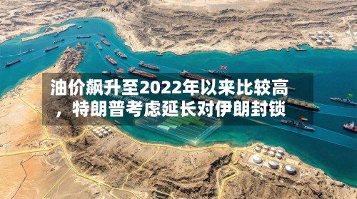 油价飙升至2022年以来比较高，特朗普考虑延长对伊朗封锁-第3张图片