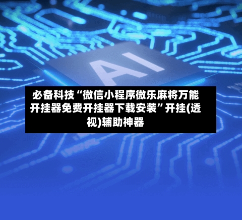 必备科技“微信小程序微乐麻将万能开挂器免费开挂器下载安装”开挂(透视)辅助神器-第2张图片