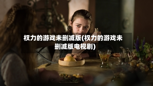 权力的游戏未删减版(权力的游戏未删减版电视剧)-第2张图片