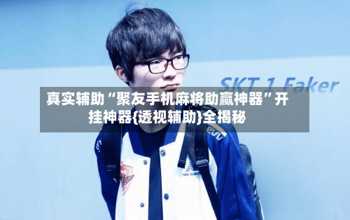 真实辅助“聚友手机麻将助赢神器”开挂神器{透视辅助}全揭秘
